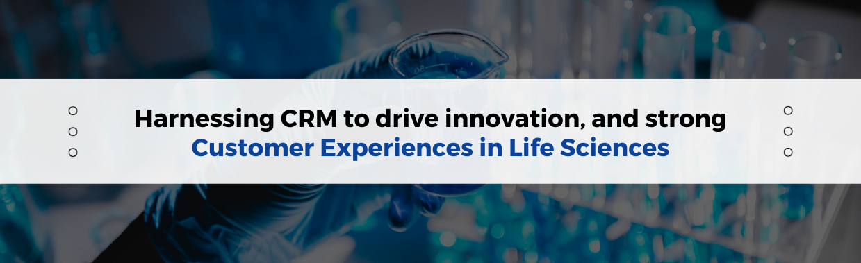 Harnessing CRM to drive innovation, and strong customer experiences in Life Sciences